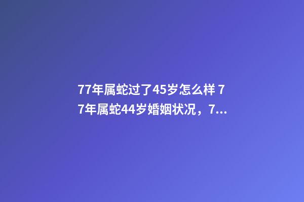 77年属蛇过了45岁怎么样 77年属蛇44岁婚姻状况，77年属蛇45岁运势2021年运势-第1张-观点-玄机派